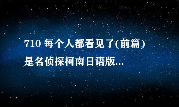 710 每个人都看见了(前篇) 是名侦探柯南日语版的第几集?