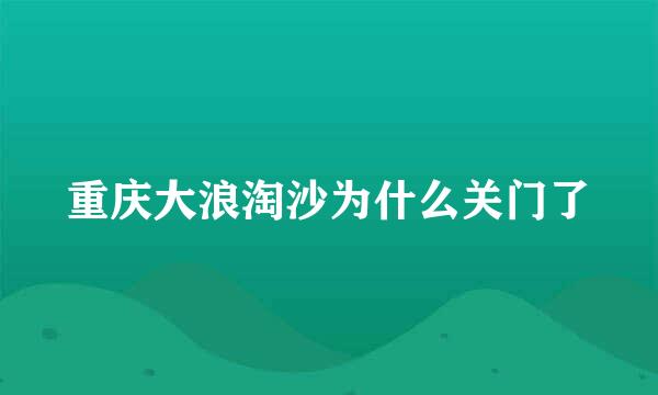 重庆大浪淘沙为什么关门了