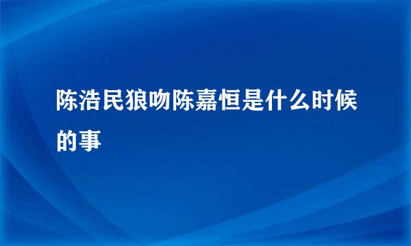 陈浩民狼吻陈嘉恒是什么时候的事