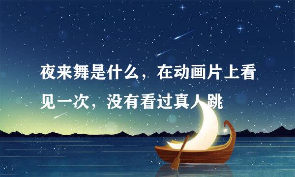 夜来舞是什么，在动画片上看见一次，没有看过真人跳