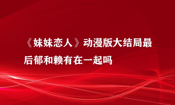 《妹妹恋人》动漫版大结局最后郁和赖有在一起吗