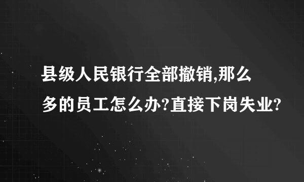 县级人民银行全部撤销,那么多的员工怎么办?直接下岗失业?