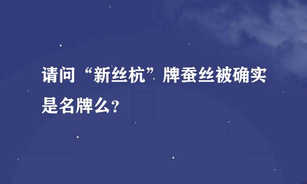 请问“新丝杭”牌蚕丝被确实是名牌么？