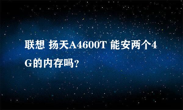 联想 扬天A4600T 能安两个4G的内存吗？