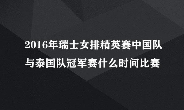 2016年瑞士女排精英赛中国队与泰国队冠军赛什么时间比赛