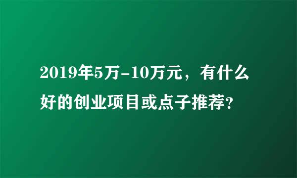 2019年5万-10万元，有什么好的创业项目或点子推荐？