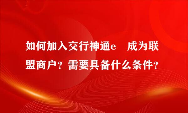 如何加入交行神通e劵成为联盟商户？需要具备什么条件？