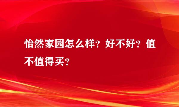 怡然家园怎么样？好不好？值不值得买？