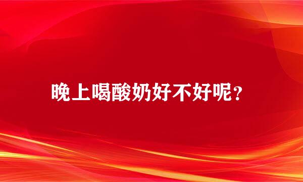 晚上喝酸奶好不好呢？