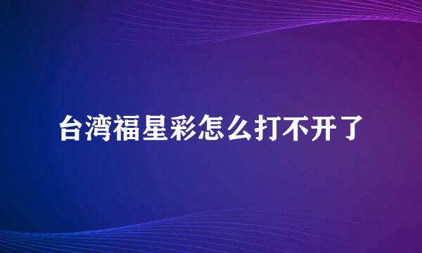 台湾福星彩怎么打不开了