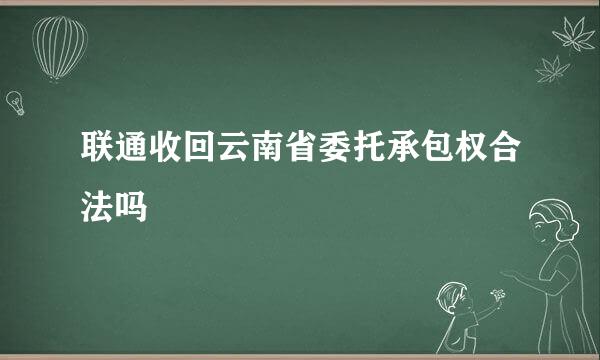 联通收回云南省委托承包权合法吗