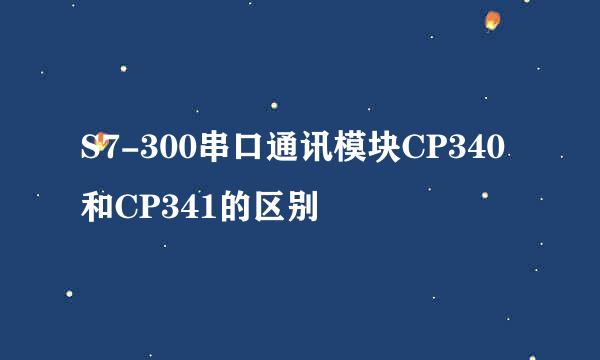 S7-300串口通讯模块CP340和CP341的区别