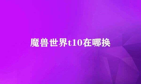 魔兽世界t10在哪换