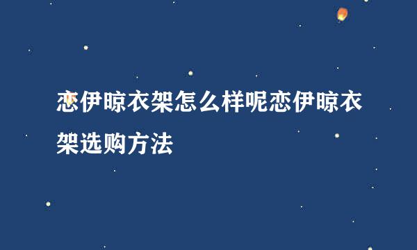 恋伊晾衣架怎么样呢恋伊晾衣架选购方法