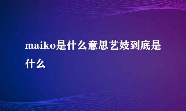 maiko是什么意思艺妓到底是什么