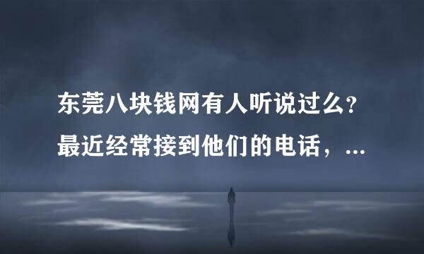 东莞八块钱网有人听说过么？最近经常接到他们的电话，说2点几厘的装修贷款，可信么？