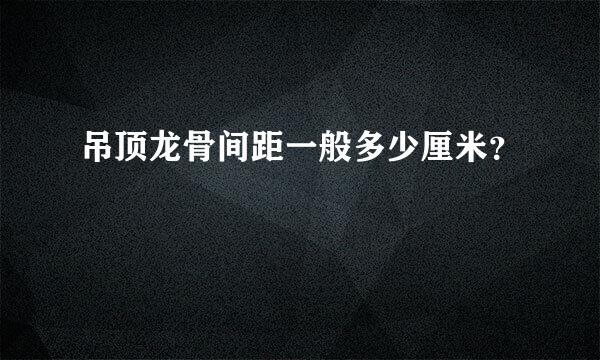 吊顶龙骨间距一般多少厘米？