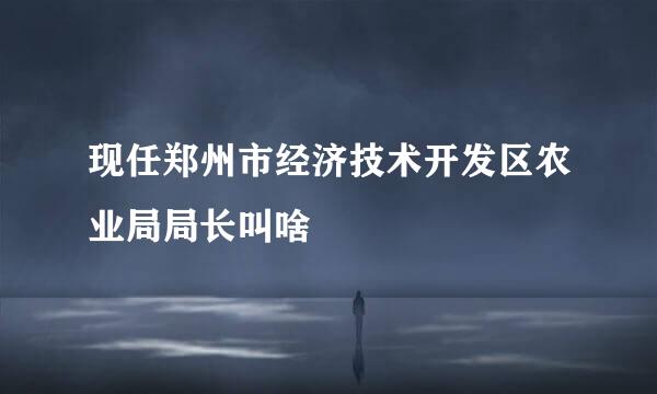 现任郑州市经济技术开发区农业局局长叫啥