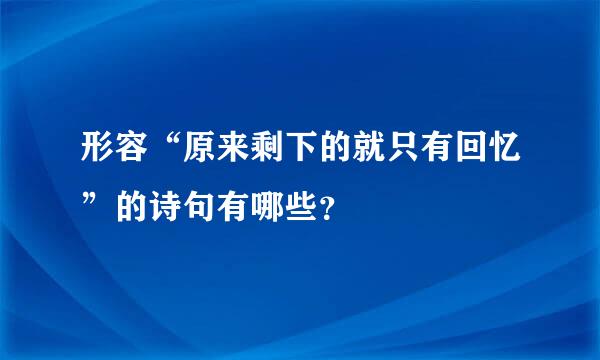 形容“原来剩下的就只有回忆”的诗句有哪些？