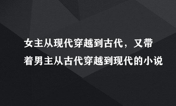 女主从现代穿越到古代，又带着男主从古代穿越到现代的小说