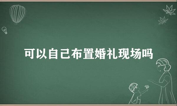 可以自己布置婚礼现场吗