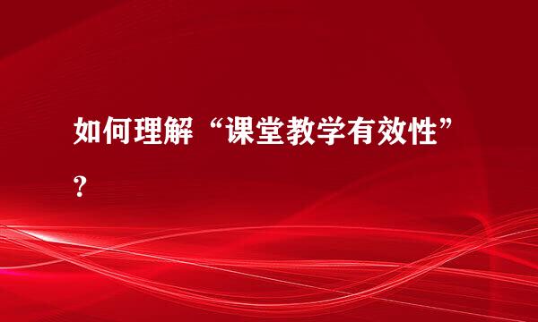 如何理解“课堂教学有效性”？