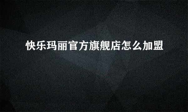 快乐玛丽官方旗舰店怎么加盟