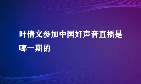 叶倩文参加中国好声音直播是哪一期的