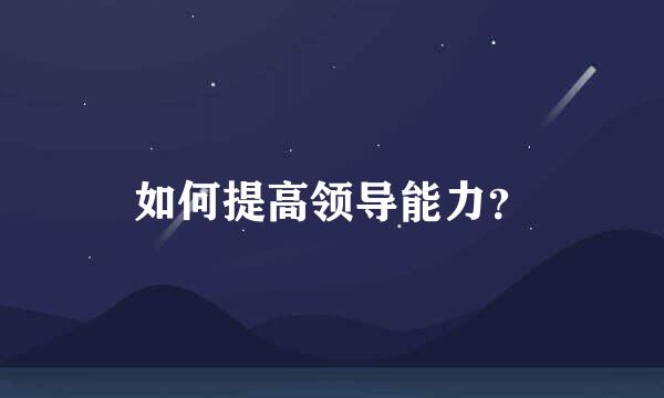 如何提高领导能力？