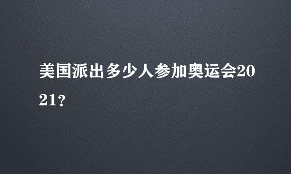 美国派出多少人参加奥运会2021？