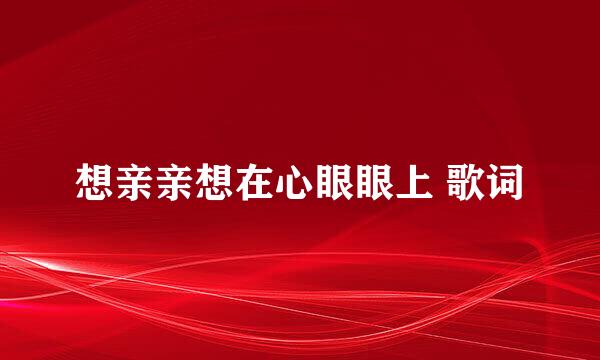 想亲亲想在心眼眼上 歌词