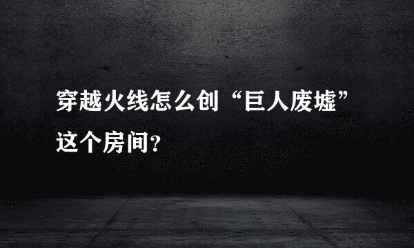 穿越火线怎么创“巨人废墟”这个房间？