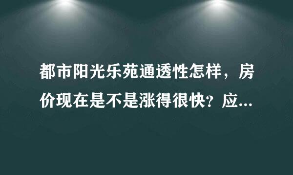 都市阳光乐苑通透性怎样，房价现在是不是涨得很快？应该入手吗？