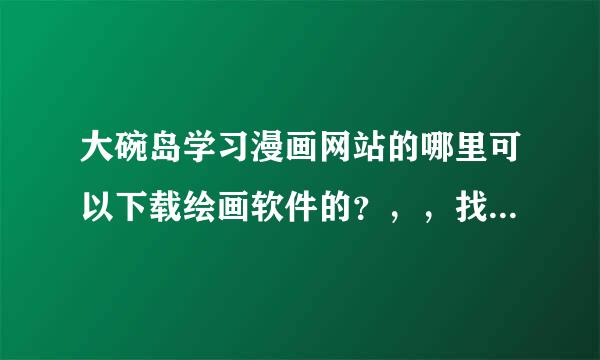 大碗岛学习漫画网站的哪里可以下载绘画软件的？，，找不到= =能不能直接给个链接？