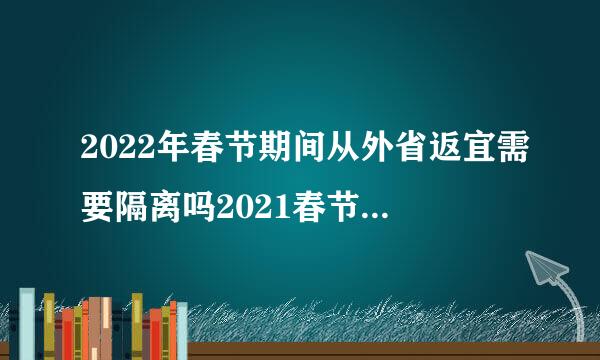 2022年春节期间从外省返宜需要隔离吗2021春节返乡会被隔离吗