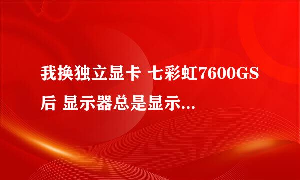 我换独立显卡 七彩虹7600GS后 显示器总是显示无信号接入 偶尔一能正常启动 请问是不是主板带不动 显卡啊