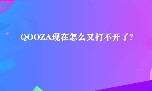 QOOZA现在怎么又打不开了?