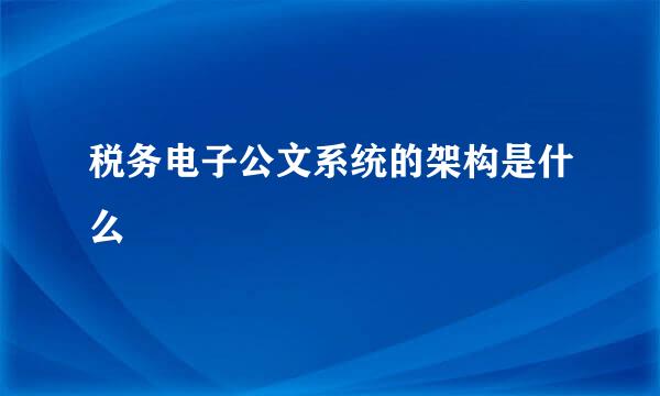 税务电子公文系统的架构是什么