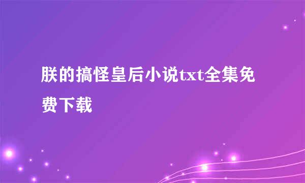 朕的搞怪皇后小说txt全集免费下载