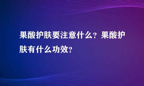 果酸护肤要注意什么？果酸护肤有什么功效？