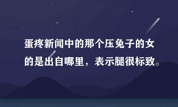 蛋疼新闻中的那个压兔子的女的是出自哪里，表示腿很标致。