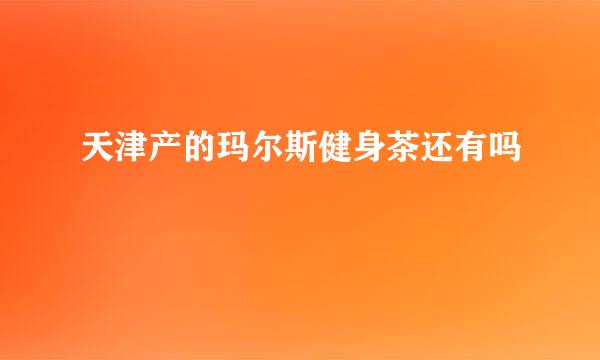 天津产的玛尔斯健身茶还有吗