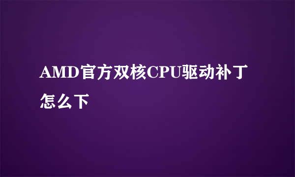 AMD官方双核CPU驱动补丁怎么下