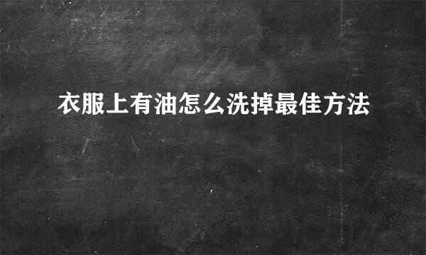 衣服上有油怎么洗掉最佳方法