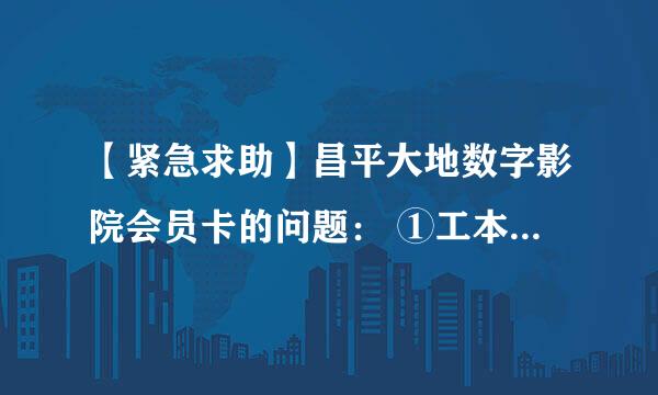 【紧急求助】昌平大地数字影院会员卡的问题： ①工本费是多少？②为什么要为会员卡充值？有何作用？③...