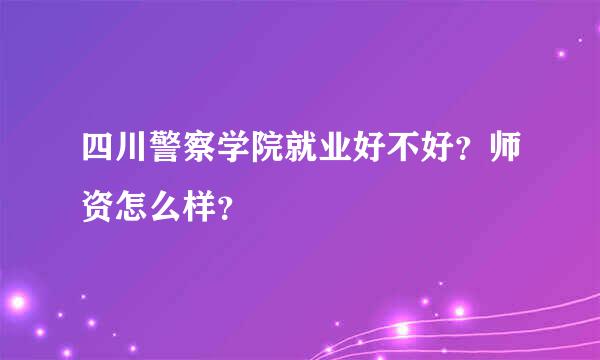 四川警察学院就业好不好？师资怎么样？