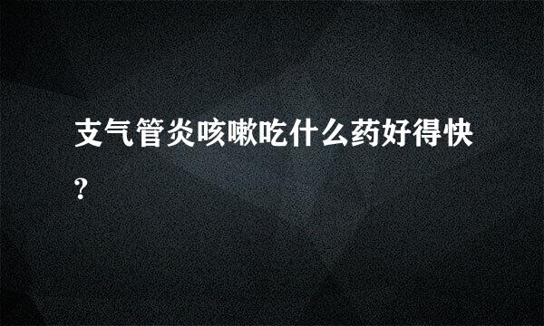 支气管炎咳嗽吃什么药好得快？