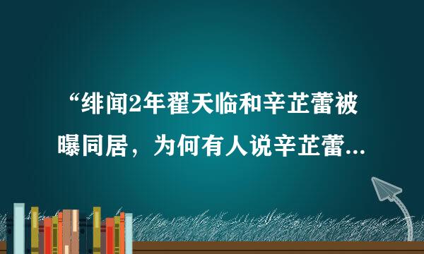 “绯闻2年翟天临和辛芷蕾被曝同居，为何有人说辛芷蕾这是真爱