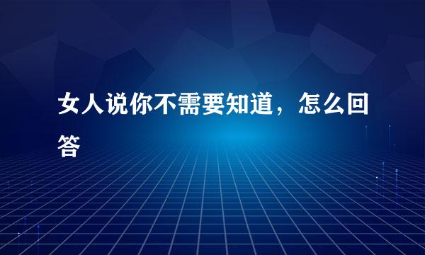 女人说你不需要知道，怎么回答