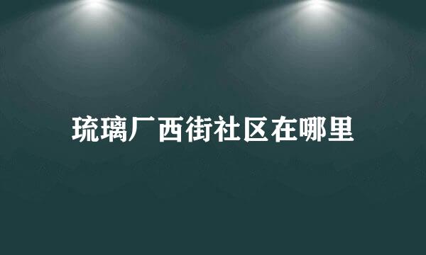 琉璃厂西街社区在哪里